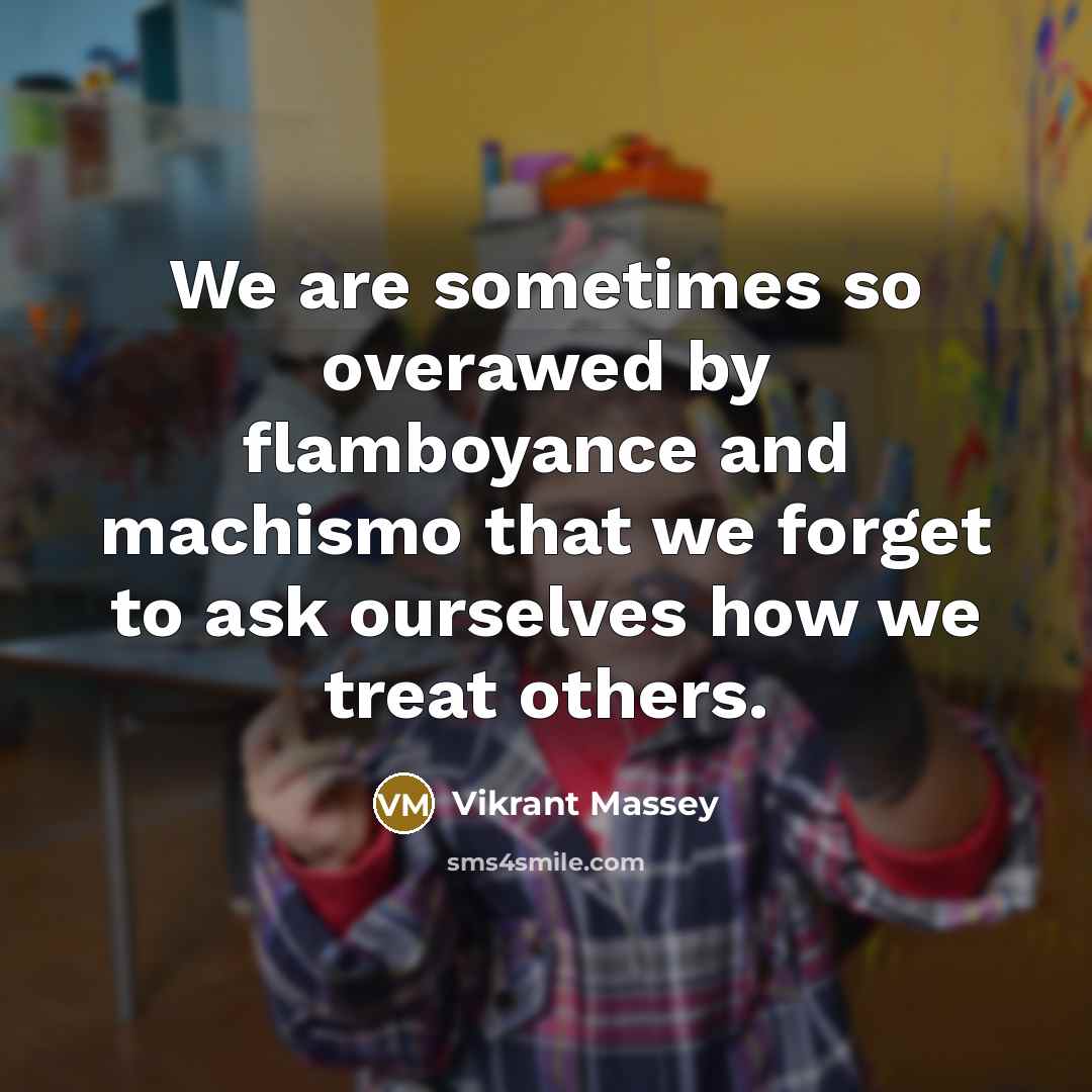 “We are sometimes so overawed by flamboyance and machismo that we forget to ask ourselves how we treat others.” quote by Vikrant Massey
