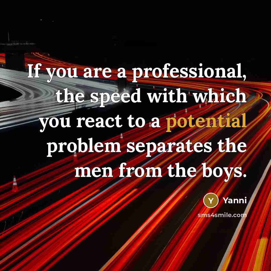 “If you are a professional, the speed with which you react to a potential problem separates the men from the boys.” quote by Yanni