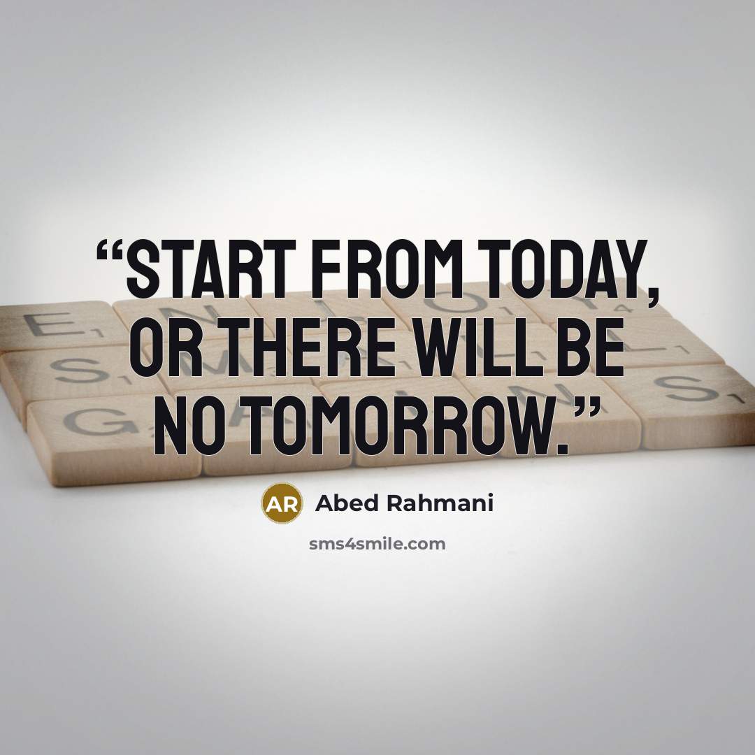 “Start from today, Or there will be no tomorrow.” quote by Abed Rahmani