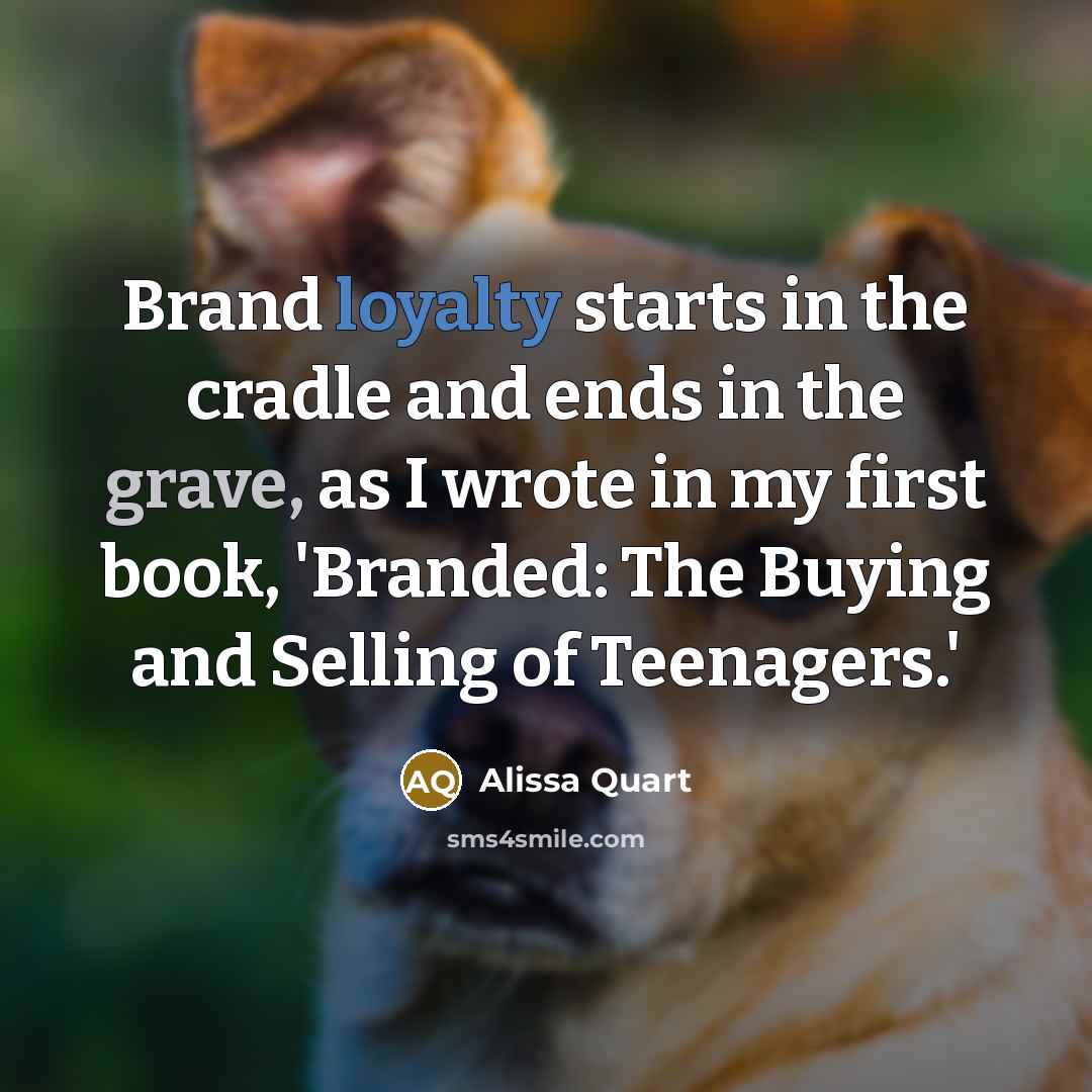“Brand loyalty starts in the cradle and ends in the grave, as I wrote in my first book, 'Branded: The Buying and Selling of Teenagers.'” quote by Alissa Quart