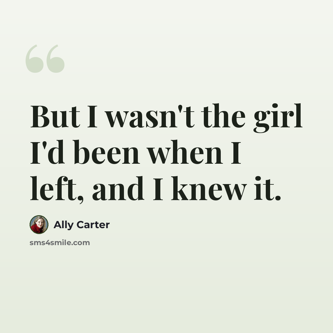 “But I wasn't the girl I'd been when I left, and I knew it.” quote by Ally Carter