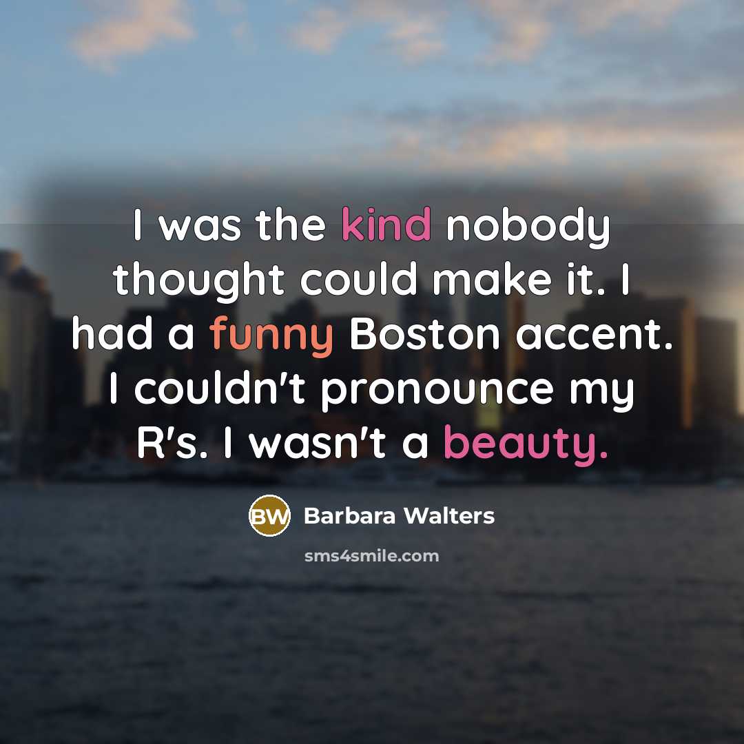 “I was the kind nobody thought could make it. I had a funny Boston accent. I couldn't pronounce my R's. I wasn't a beauty.” quote by Barbara Walters