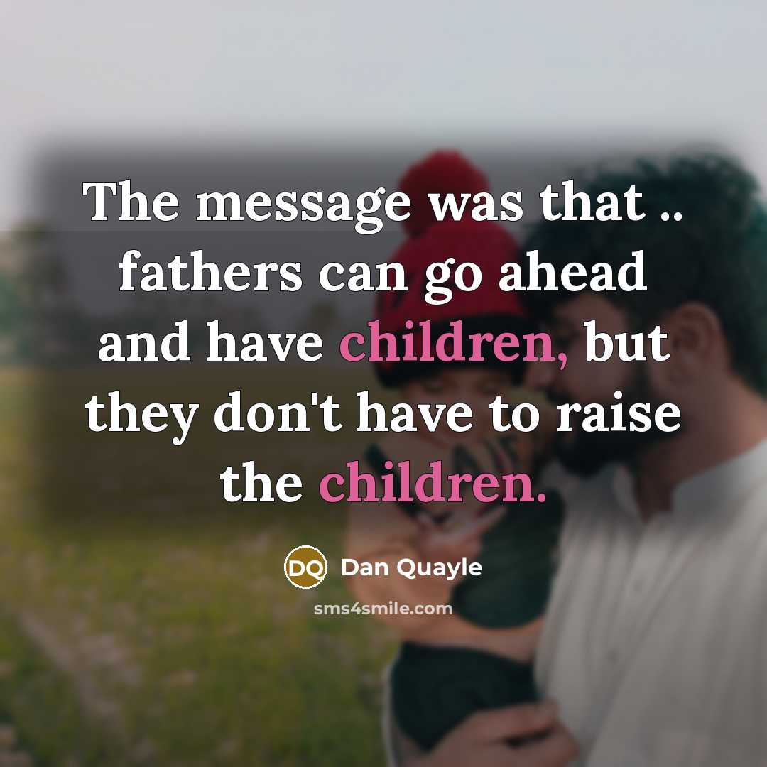 “The message was that .. fathers can go ahead and have children, but they don't have to raise the children.” quote by Dan Quayle
