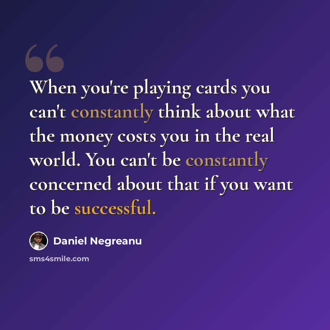 “When you're playing cards you can't constantly think about what the money costs you in the real world. You can't be constantly concerned about that if you want to be successful.” quote by Daniel Negreanu