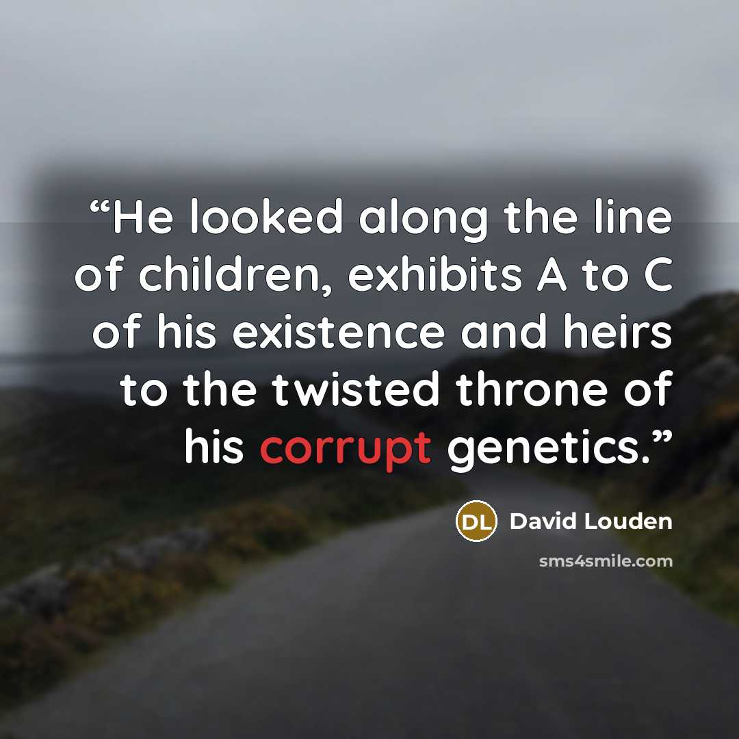 “He looked along the line of children, exhibits A to C of his existence and heirs to the twisted throne of his corrupt genetics.” quote by David Louden