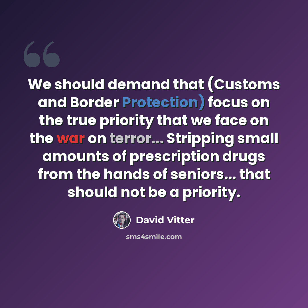 “We should demand that (Customs and Border Protection) focus on the true priority that we face on the war on terror... Stripping small amounts of prescription drugs from the hands of seniors... that should not be a priority.” quote by David Vitter