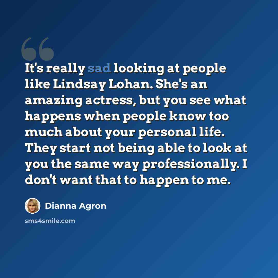 “It's really sad looking at people like Lindsay Lohan. She's an amazing actress, but you see what happens when people know too much about your personal life. They start not being able to look at you the same way professionally. I don't want that to happen to me.” quote by Dianna Agron