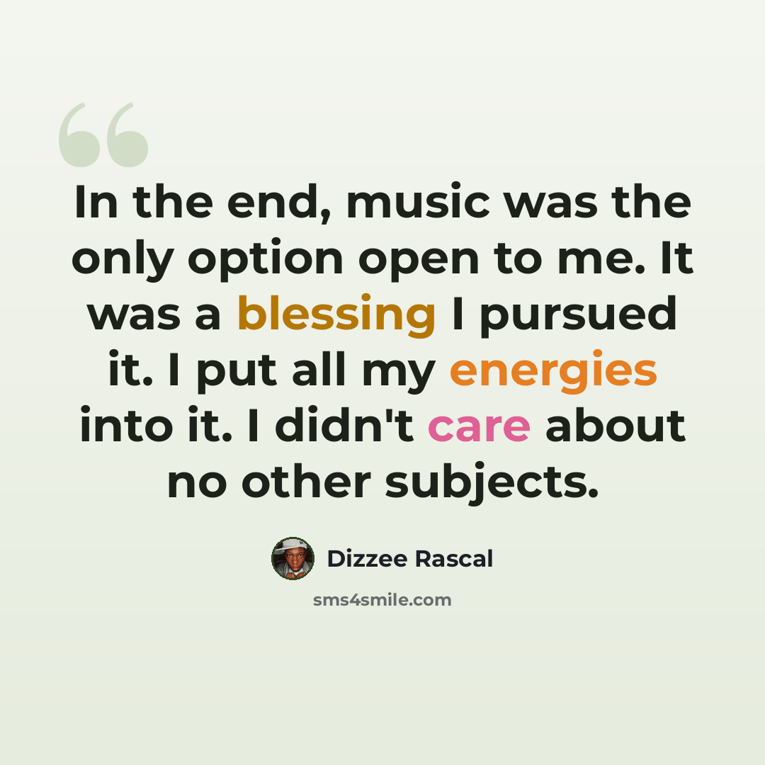 “In the end, music was the only option open to me. It was a blessing I pursued it. I put all my energies into it. I didn't care about no other subjects.” quote by Dizzee Rascal