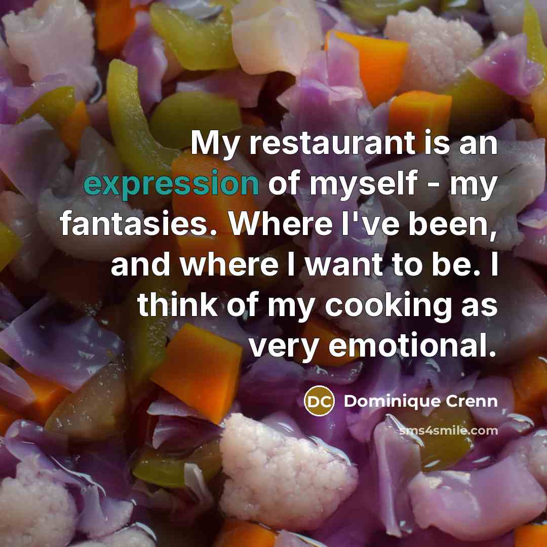 “My restaurant is an expression of myself - my fantasies. Where I've been, and where I want to be. I think of my cooking as very emotional.” quote by Dominique Crenn