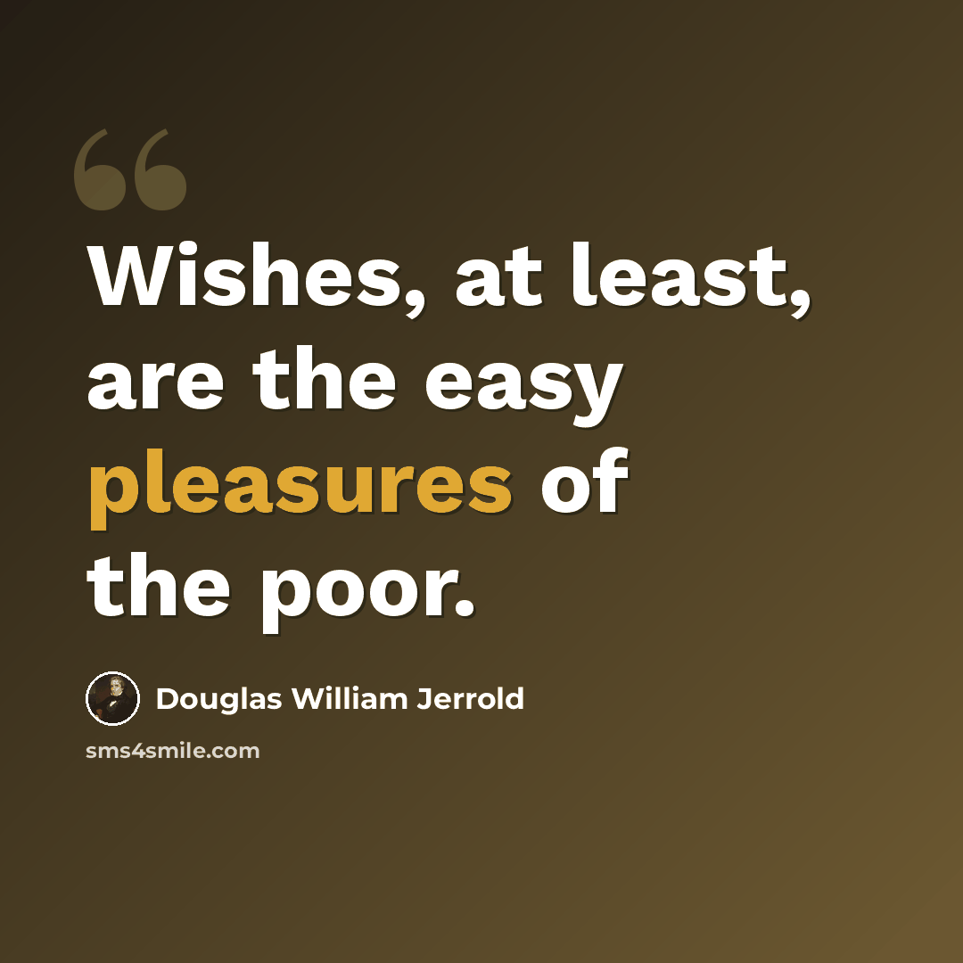 “Wishes, at least, are the easy pleasures of the poor.” quote by Douglas William Jerrold