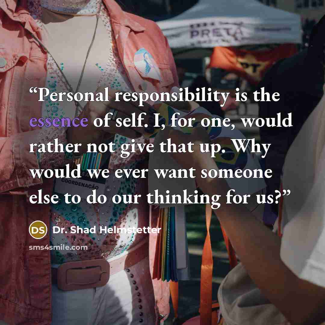 “Personal responsibility is the essence of self. I, for one, would rather not give that up. Why would we ever want someone else to do our thinking for us?” quote by Dr. Shad Helmstetter