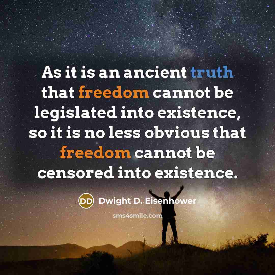 “As it is an ancient truth that freedom cannot be legislated into existence, so it is no less obvious that freedom cannot be censored into existence.” quote by Dwight D. Eisenhower