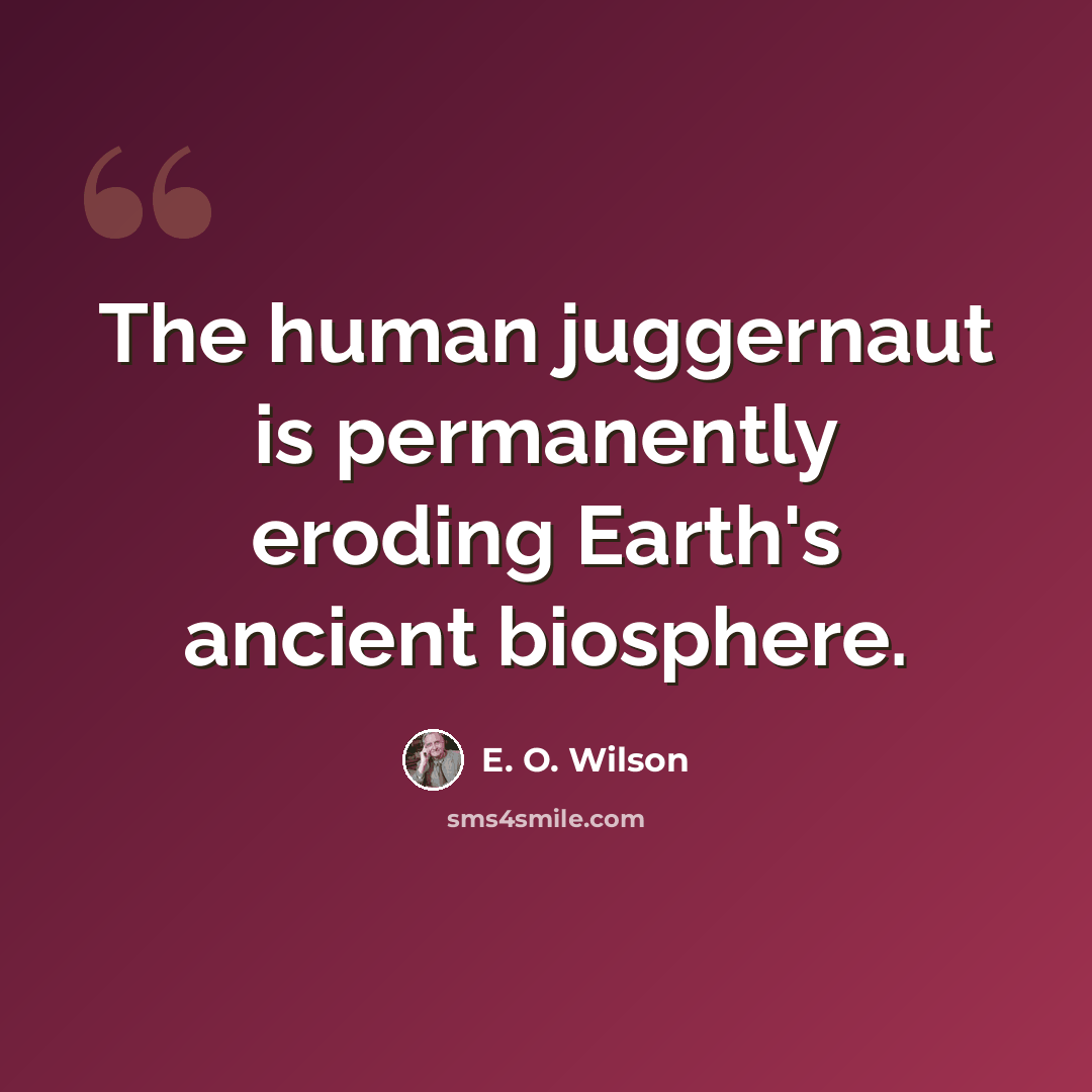 “The human juggernaut is permanently eroding Earth's ancient biosphere.” quote by E. O. Wilson