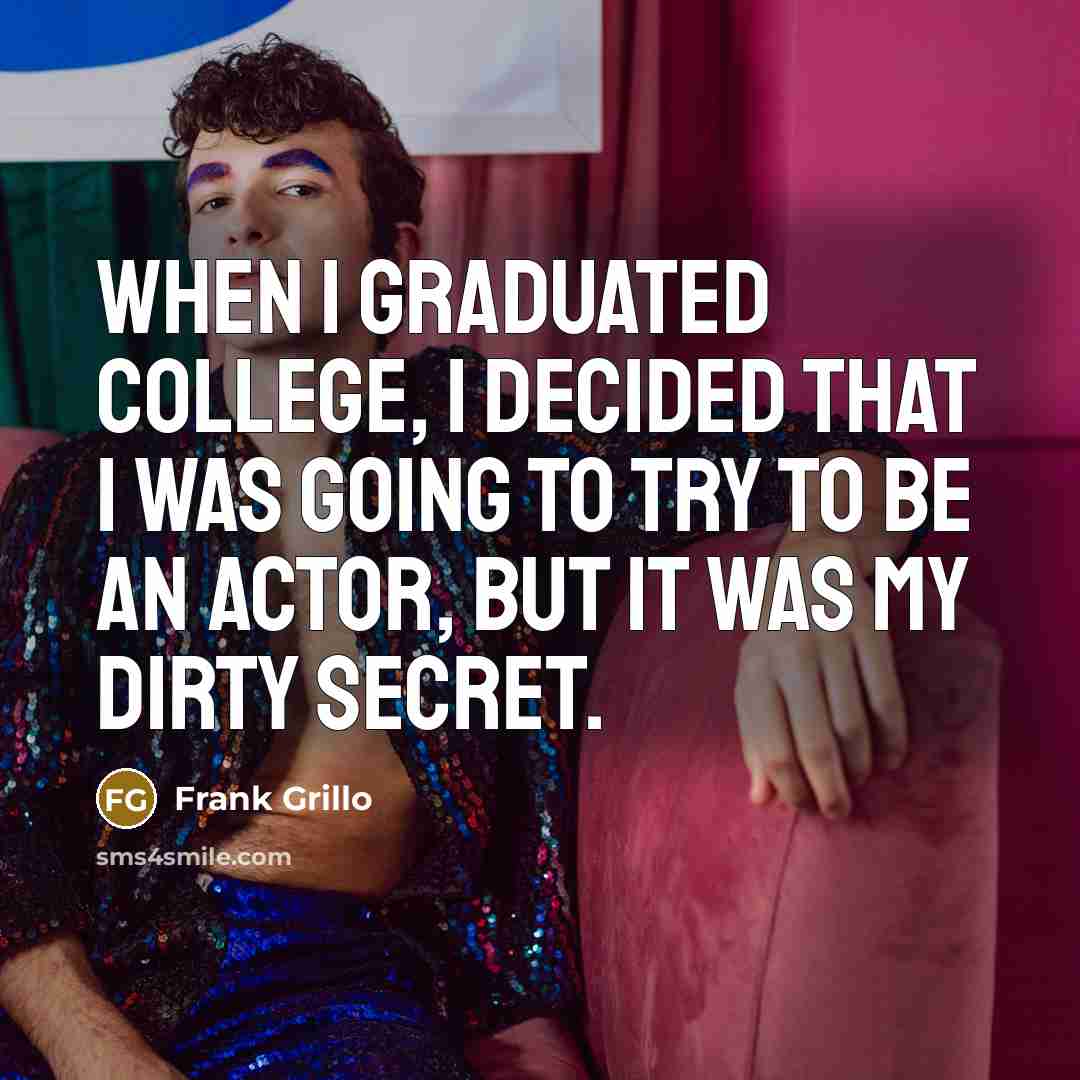 “When I graduated college, I decided that I was going to try to be an actor, but it was my dirty secret.” quote by Frank Grillo