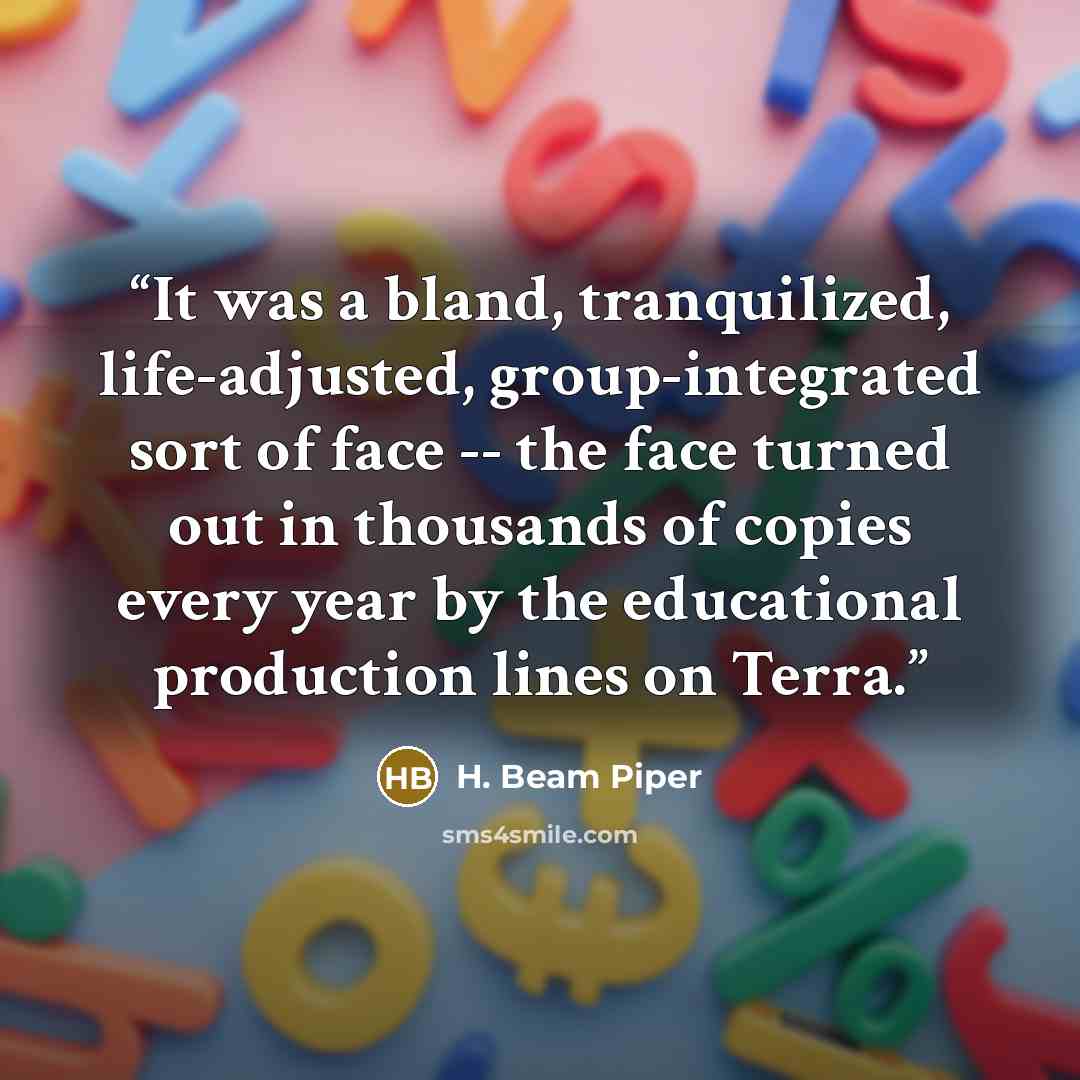 “It was a bland, tranquilized, life-adjusted, group-integrated sort of face -- the face turned out in thousands of copies every year by the educational production lines on Terra.” quote by H. Beam Piper