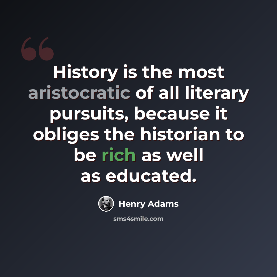 “History is the most aristocratic of all literary pursuits, because it obliges the historian to be rich as well as educated.” quote by Henry Adams