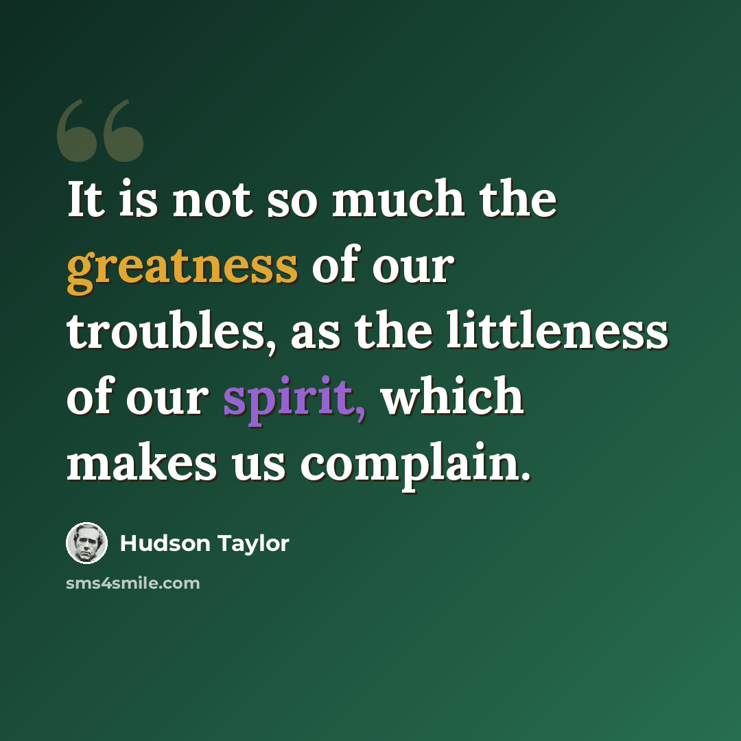 “It is not so much the greatness of our troubles, as the littleness of our spirit, which makes us complain.” quote by Hudson Taylor