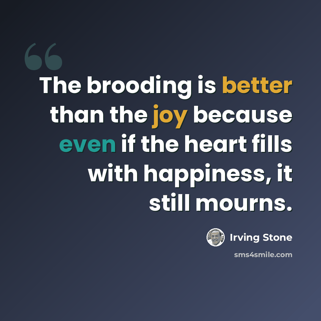 “The brooding is better than the joy because even if the heart fills with happiness, it still mourns.” quote by Irving Stone