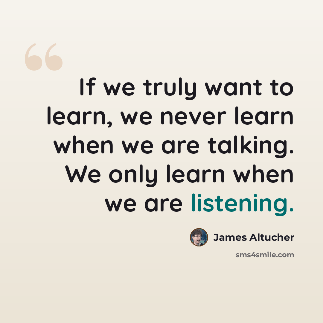 “If we truly want to learn, we never learn when we are talking. We only learn when we are listening.” quote by James Altucher