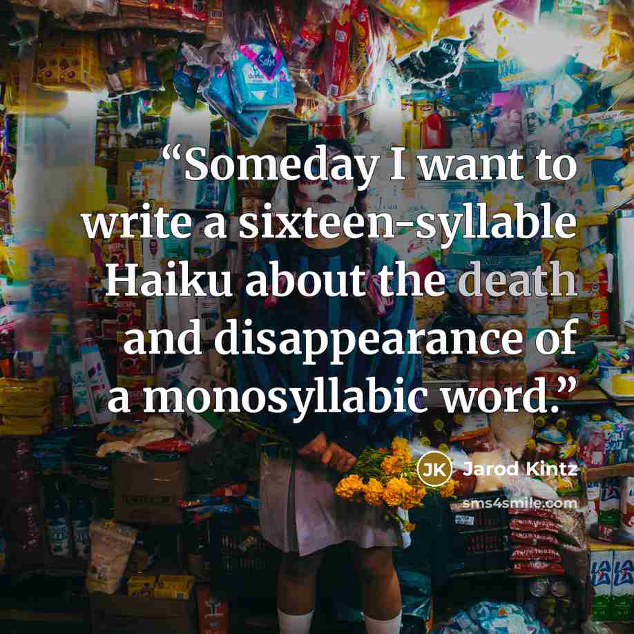 “Someday I want to write a sixteen-syllable Haiku about the death and disappearance of a monosyllabic word.” quote by Jarod Kintz