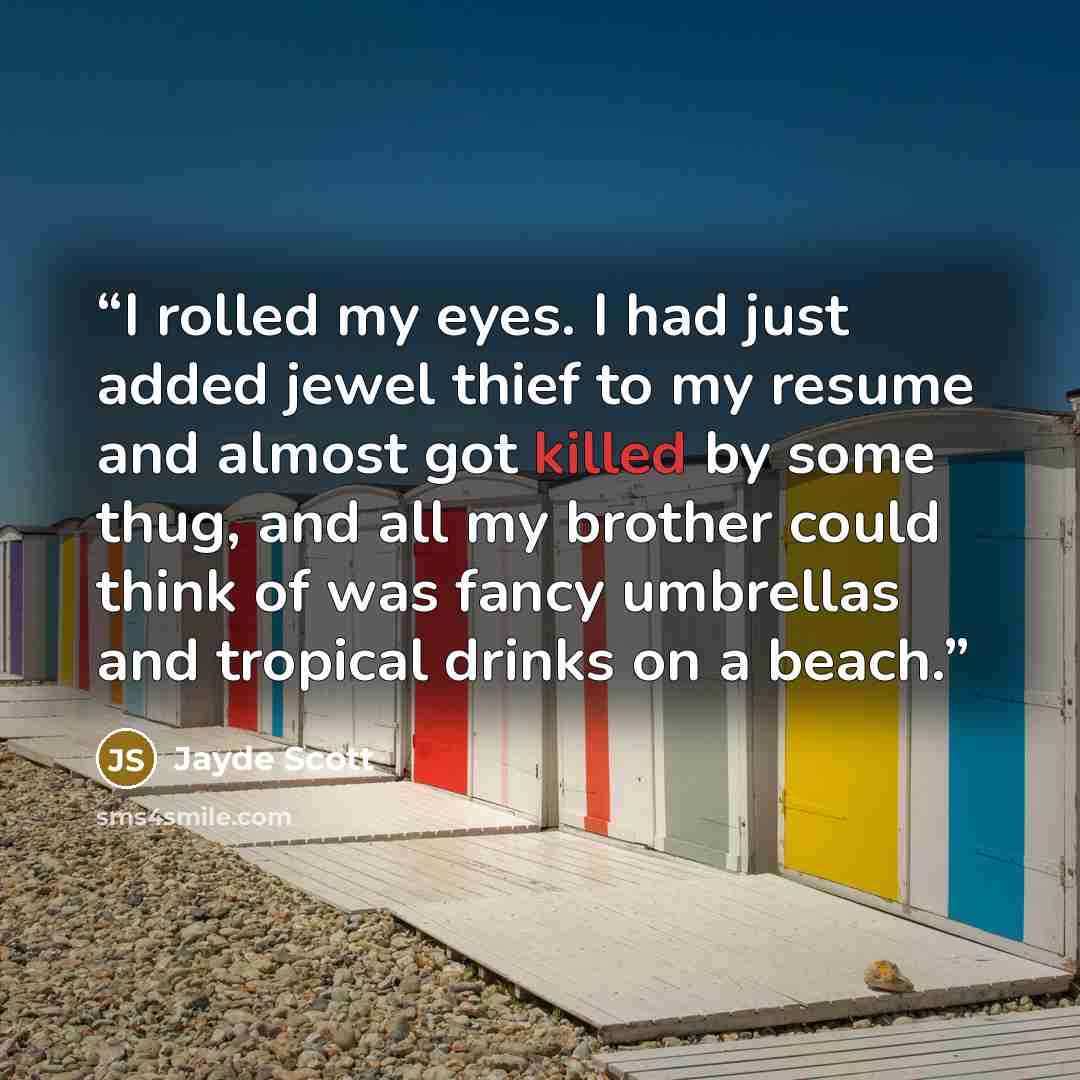 “I rolled my eyes. I had just added jewel thief to my resume and almost got killed by some thug, and all my brother could think of was fancy umbrellas and tropical drinks on a beach.” quote by Jayde Scott