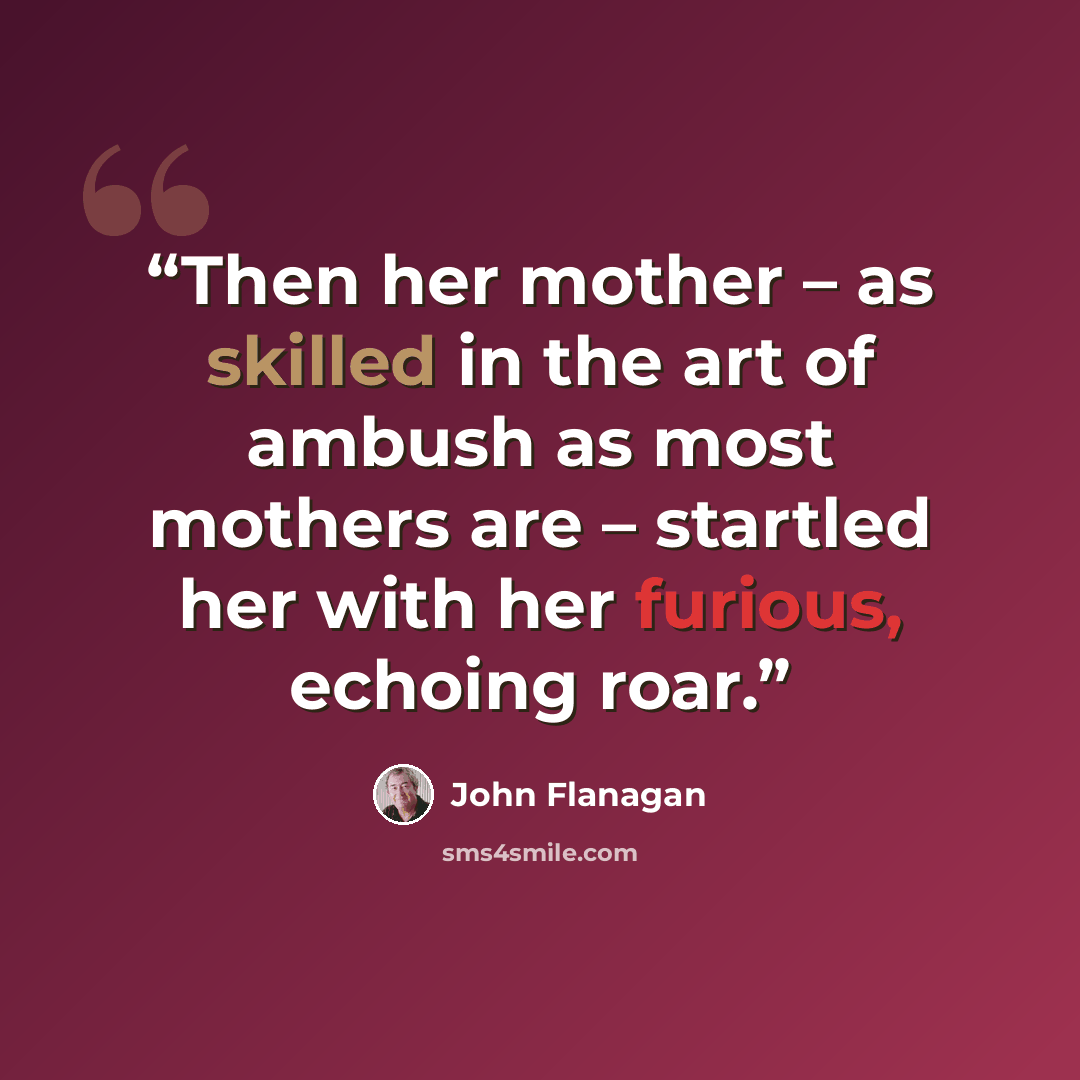 “Then her mother – as skilled in the art of ambush as most mothers are – startled her with her furious, echoing roar.” quote by John Flanagan