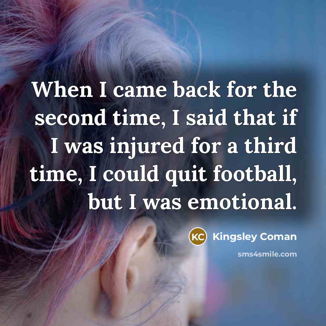 “When I came back for the second time, I said that if I was injured for a third time, I could quit football, but I was emotional.” quote by Kingsley Coman