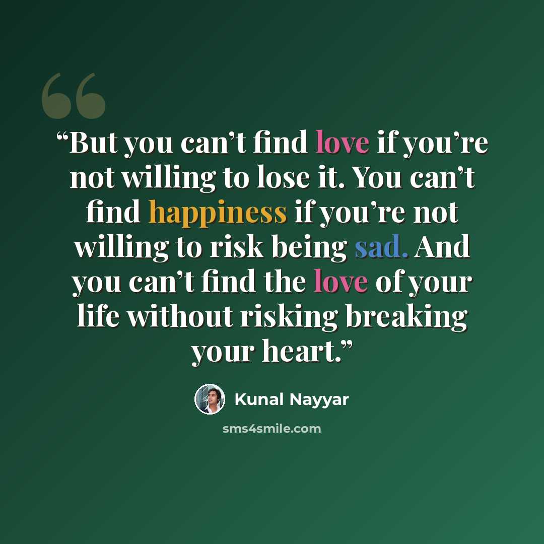 “But you can’t find love if you’re not willing to lose it. You can’t find happiness if you’re not willing to risk being sad. And you can’t find the love of your life without risking breaking your heart.” quote by Kunal Nayyar