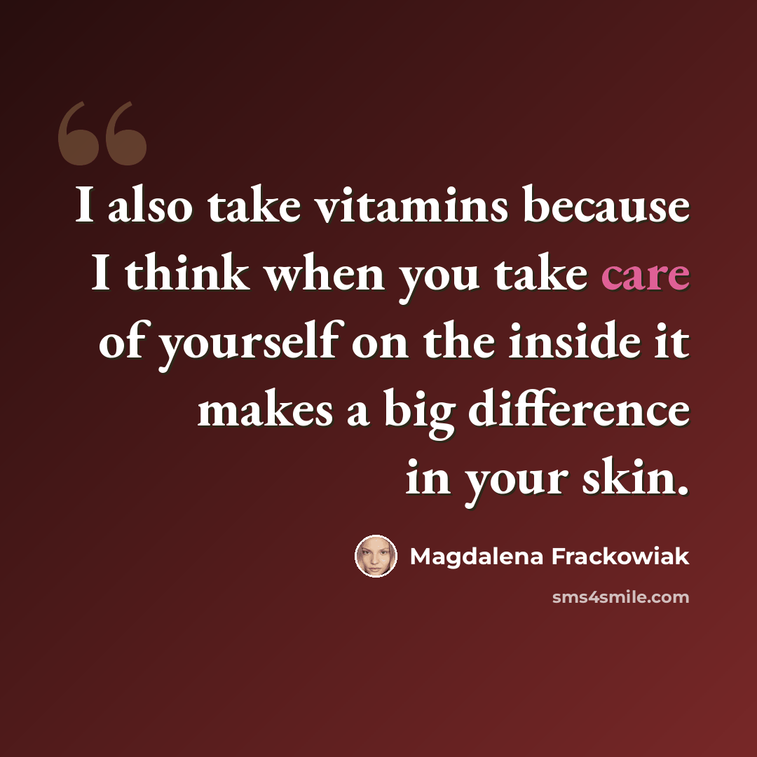 “I also take vitamins because I think when you take care of yourself on the inside it makes a big difference in your skin.” quote by Magdalena Frackowiak