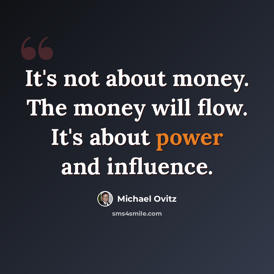 “It's not about money. The money will flow. It's about power and influence.” quote by Michael Ovitz