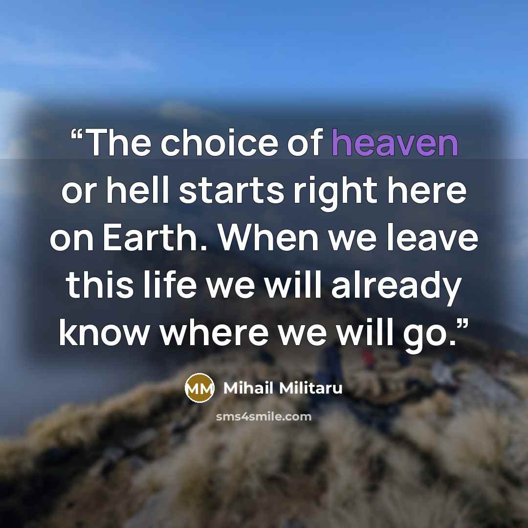 “The choice of heaven or hell starts right here on Earth. When we leave this life we will already know where we will go.” quote by Mihail Militaru