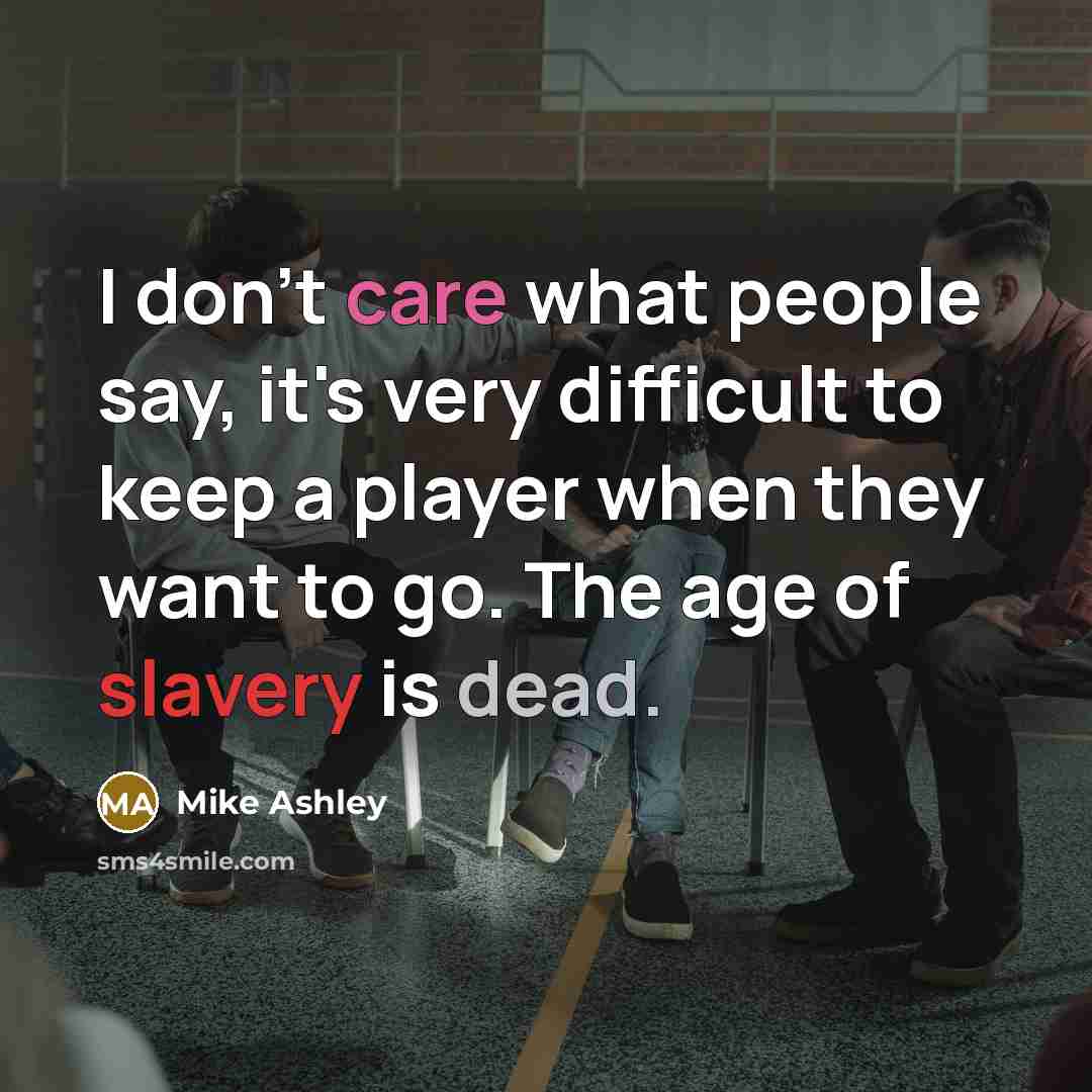 “I don't care what people say, it's very difficult to keep a player when they want to go. The age of slavery is dead.” quote by Mike Ashley