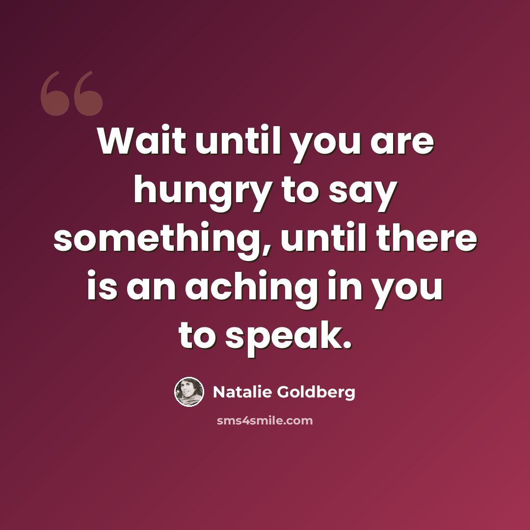 “Wait until you are hungry to say something, until there is an aching in you to speak.” quote by Natalie Goldberg