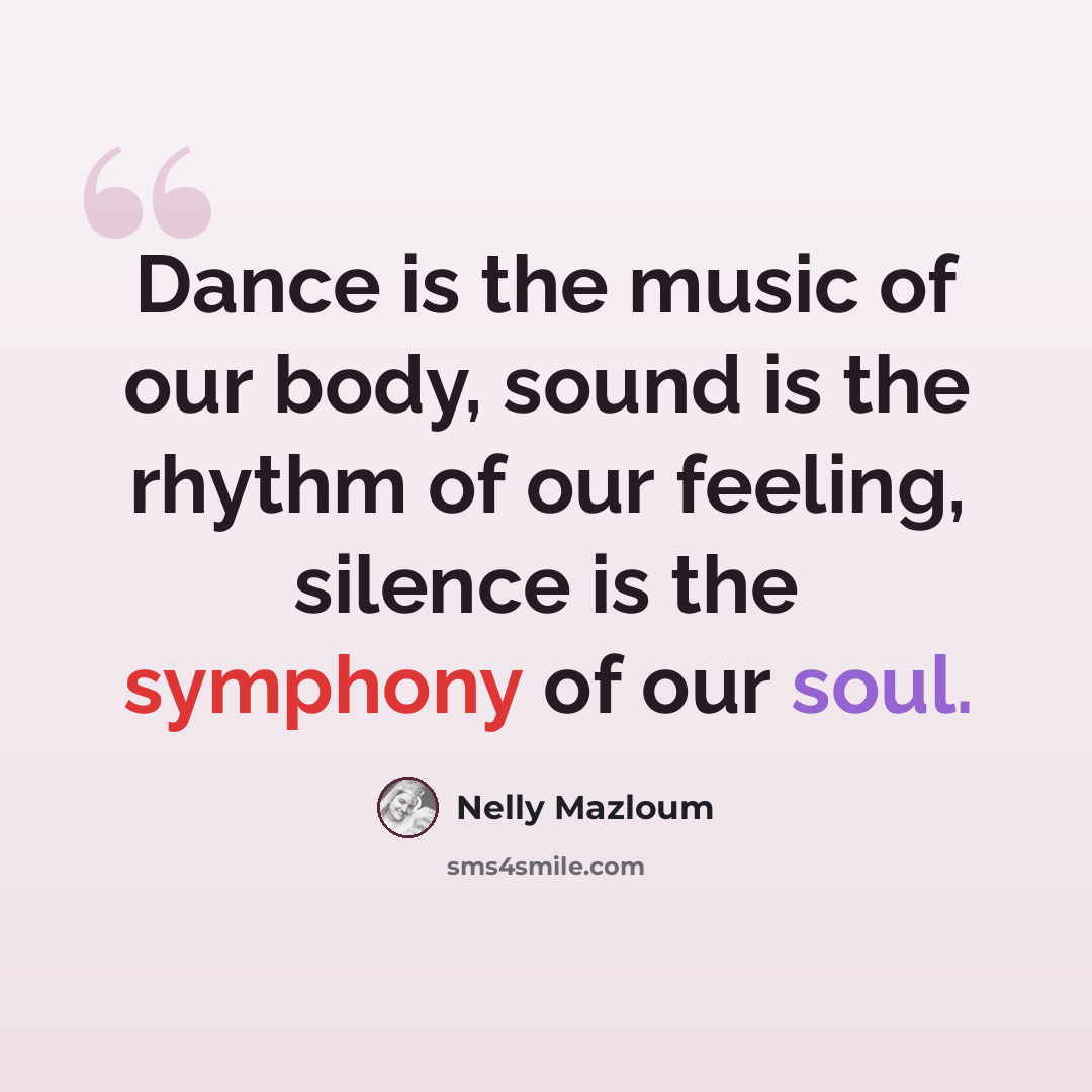 “Dance is the music of our body, sound is the rhythm of our feeling, silence is the symphony of our soul.” quote by Nelly Mazloum