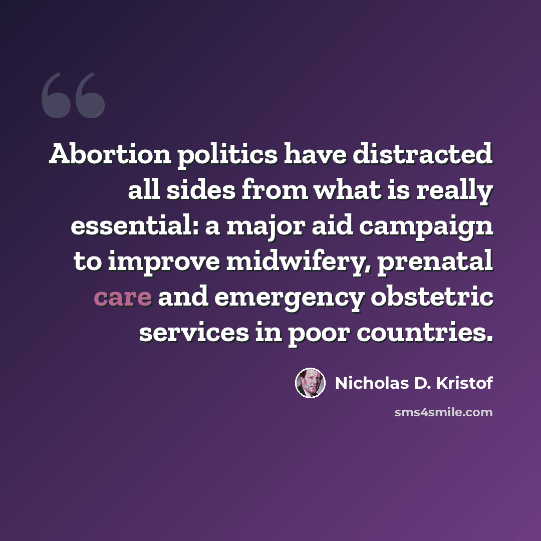 “Abortion politics have distracted all sides from what is really essential: a major aid campaign to improve midwifery, prenatal care and emergency obstetric services in poor countries.” quote by Nicholas D. Kristof