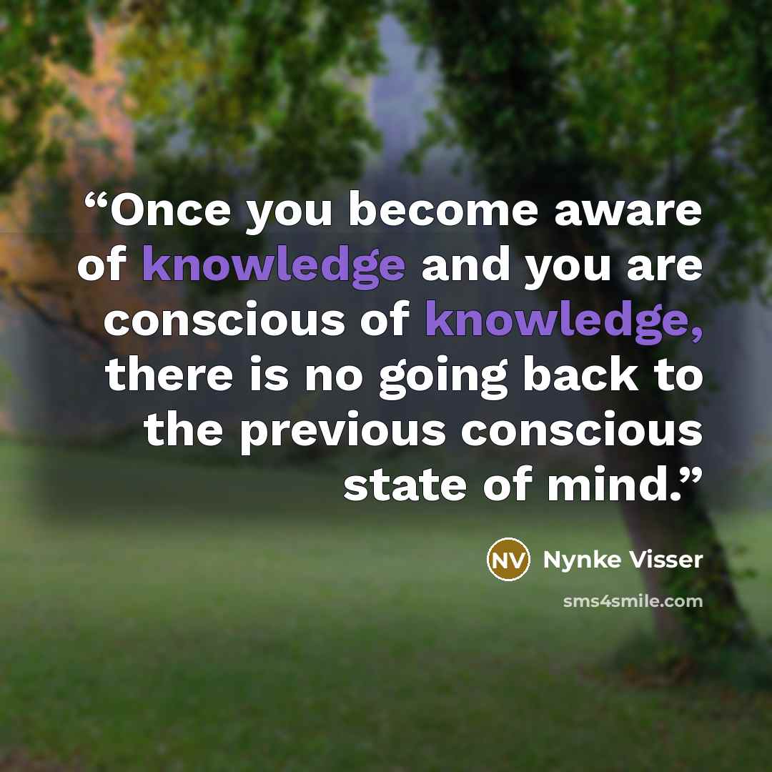 “Once you become aware of knowledge and you are conscious of knowledge, there is no going back to the previous conscious state of mind.” quote by Nynke Visser