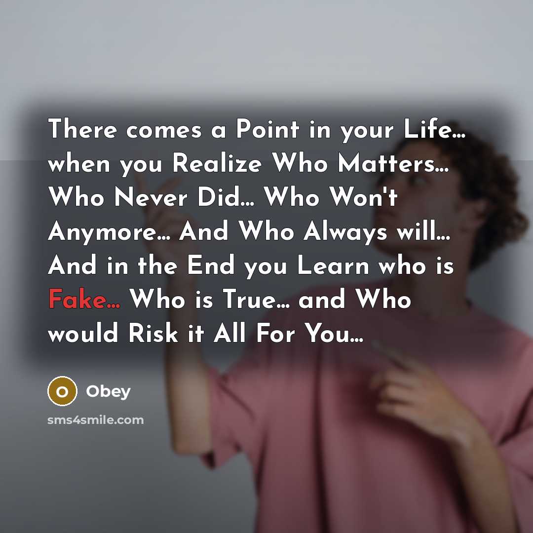 “There comes a Point in your Life... when you Realize Who Matters... Who Never Did... Who Won't Anymore... And Who Always will... And in the End you Learn who is Fake... Who is True... and Who would Risk it All For You...” quote by Obey
