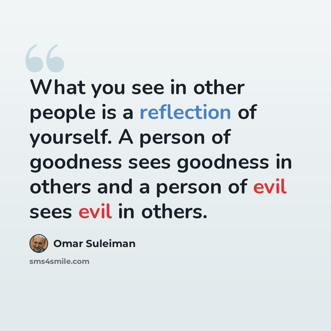 “What you see in other people is a reflection of yourself. A person of goodness sees goodness in others and a person of evil sees evil in others.” quote by Omar Suleiman