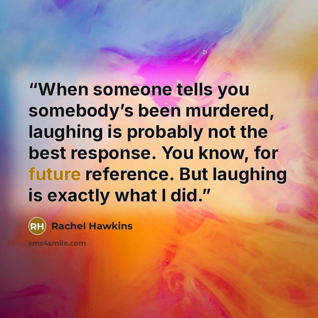 “When someone tells you somebody’s been murdered, laughing is probably not the best response. You know, for future reference. But laughing is exactly what I did.” quote by Rachel Hawkins