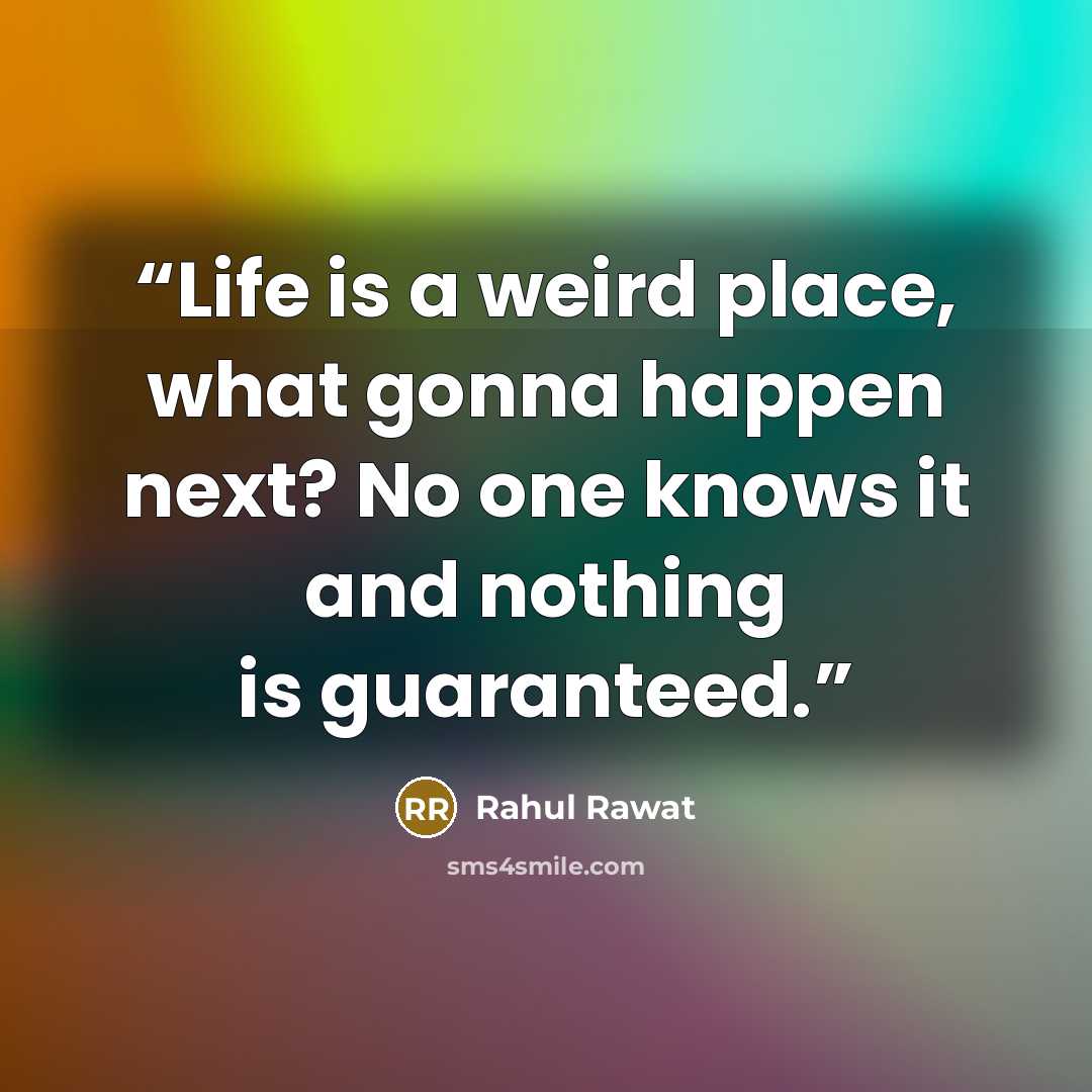 “Life is a weird place, what gonna happen next? No one knows it and nothing is guaranteed.” quote by Rahul Rawat