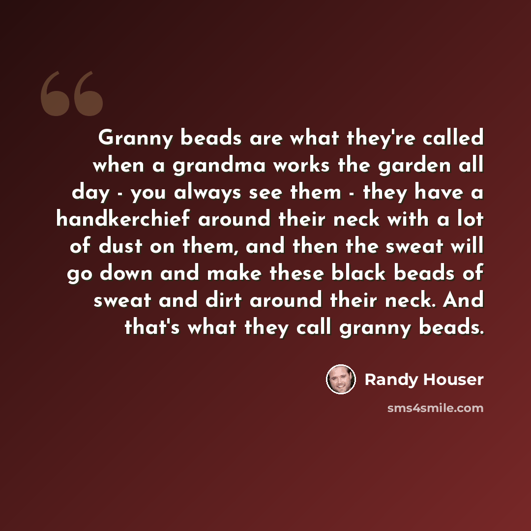 “Granny beads are what they're called when a grandma works the garden all day - you always see them - they have a handkerchief around their neck with a lot of dust on them, and then the sweat will go down and make these black beads of sweat and dirt around their neck. And that's what they call…” quote by Randy Houser
