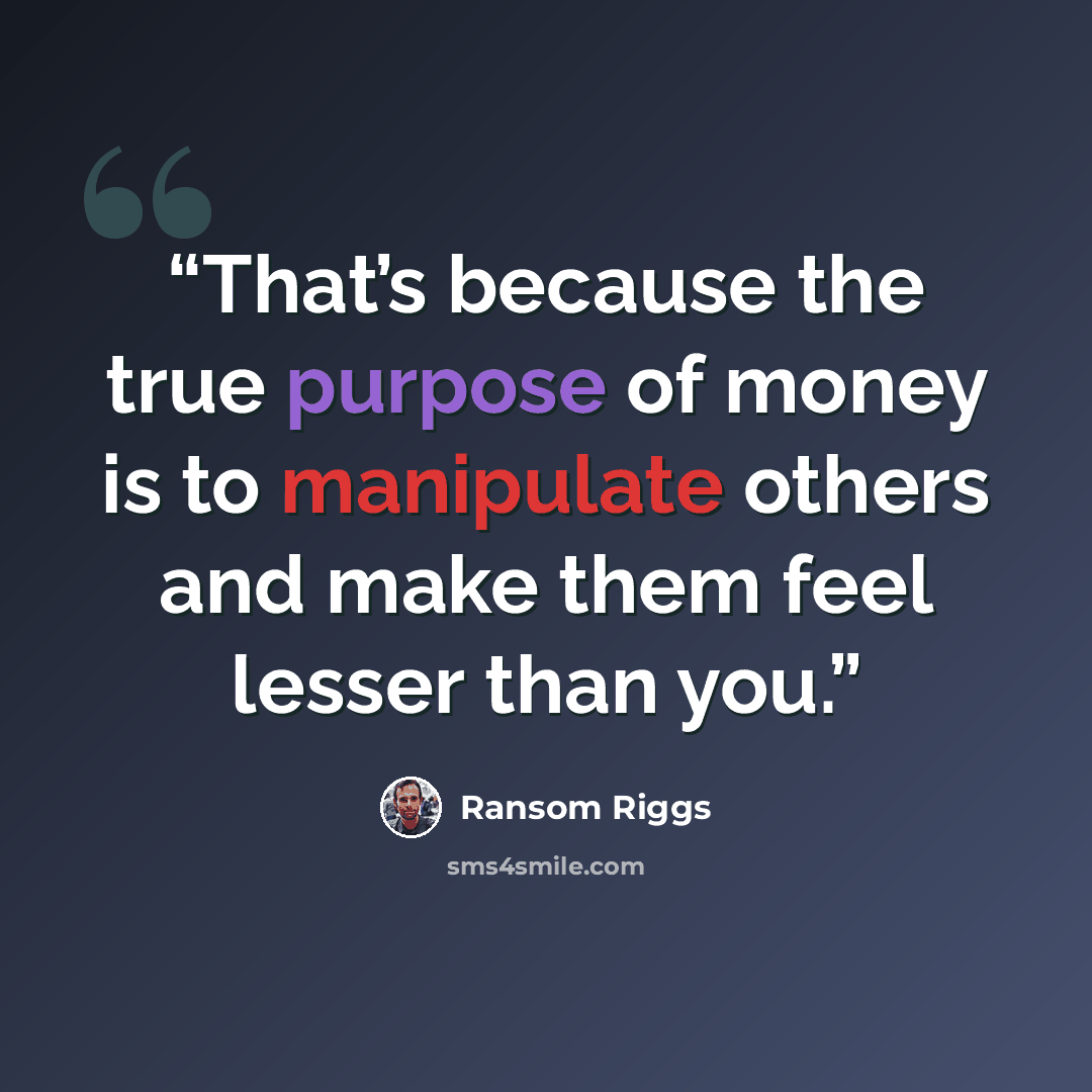 “That’s because the true purpose of money is to manipulate others and make them feel lesser than you.” quote by Ransom Riggs