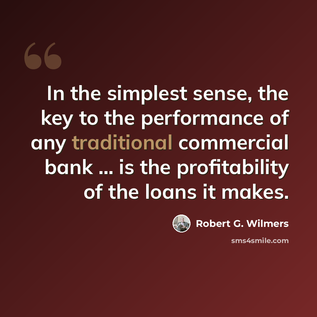 “In the simplest sense, the key to the performance of any traditional commercial bank ... is the profitability of the loans it makes.” quote by Robert G. Wilmers