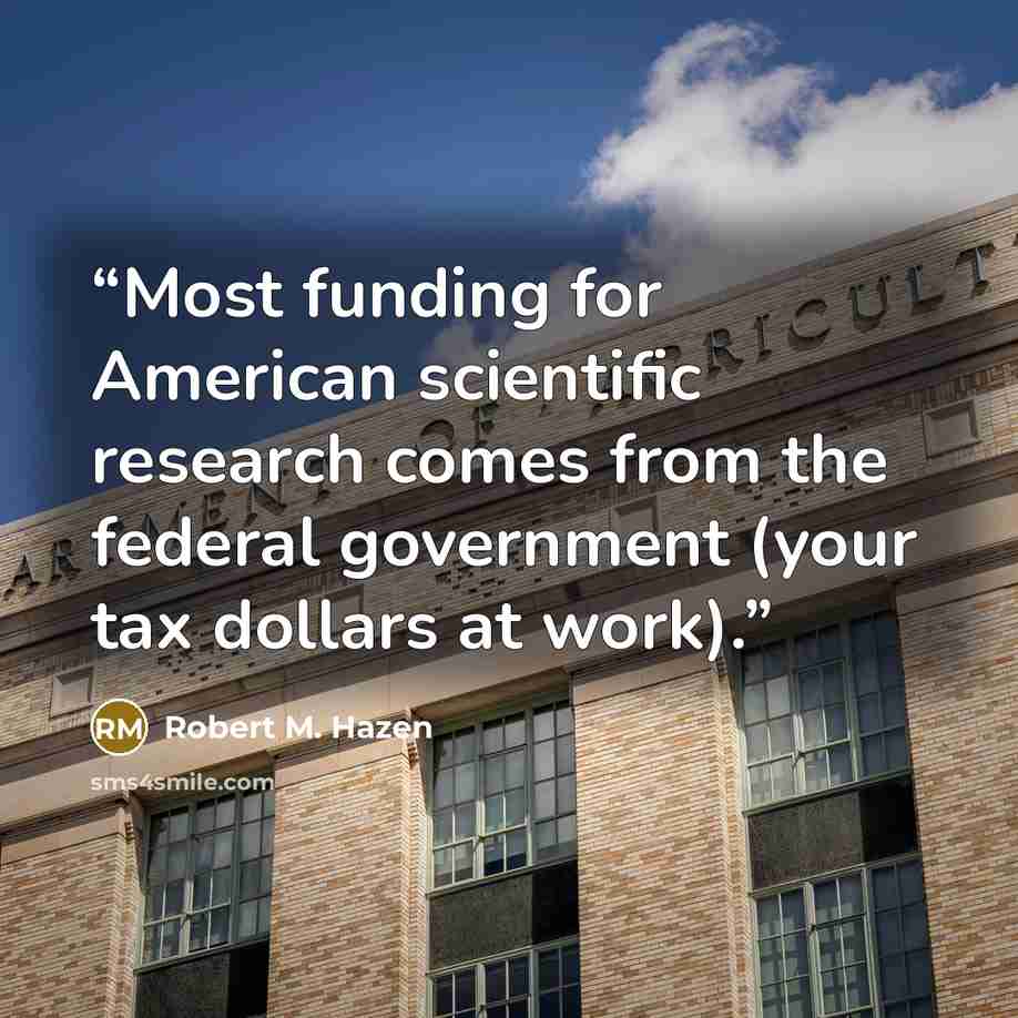 “Most funding for American scientific research comes from the federal government (your tax dollars at work).” quote by Robert M. Hazen