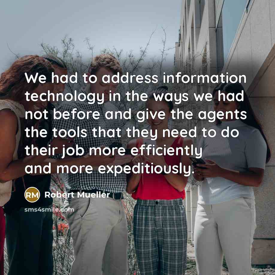“We had to address information technology in the ways we had not before and give the agents the tools that they need to do their job more efficiently and more expeditiously.” quote by Robert Mueller