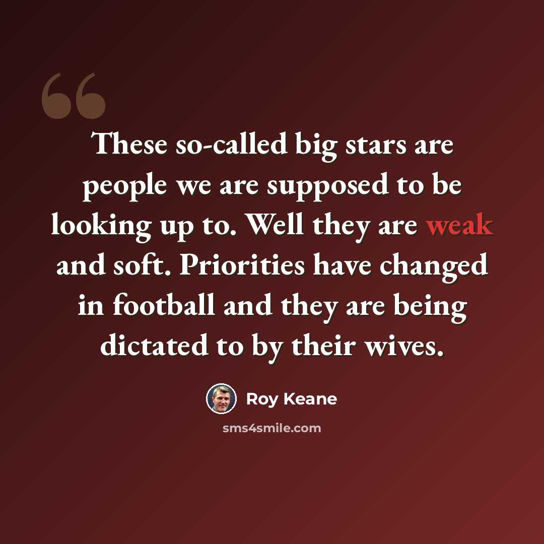 “These so-called big stars are people we are supposed to be looking up to. Well they are weak and soft. Priorities have changed in football and they are being dictated to by their wives.” quote by Roy Keane