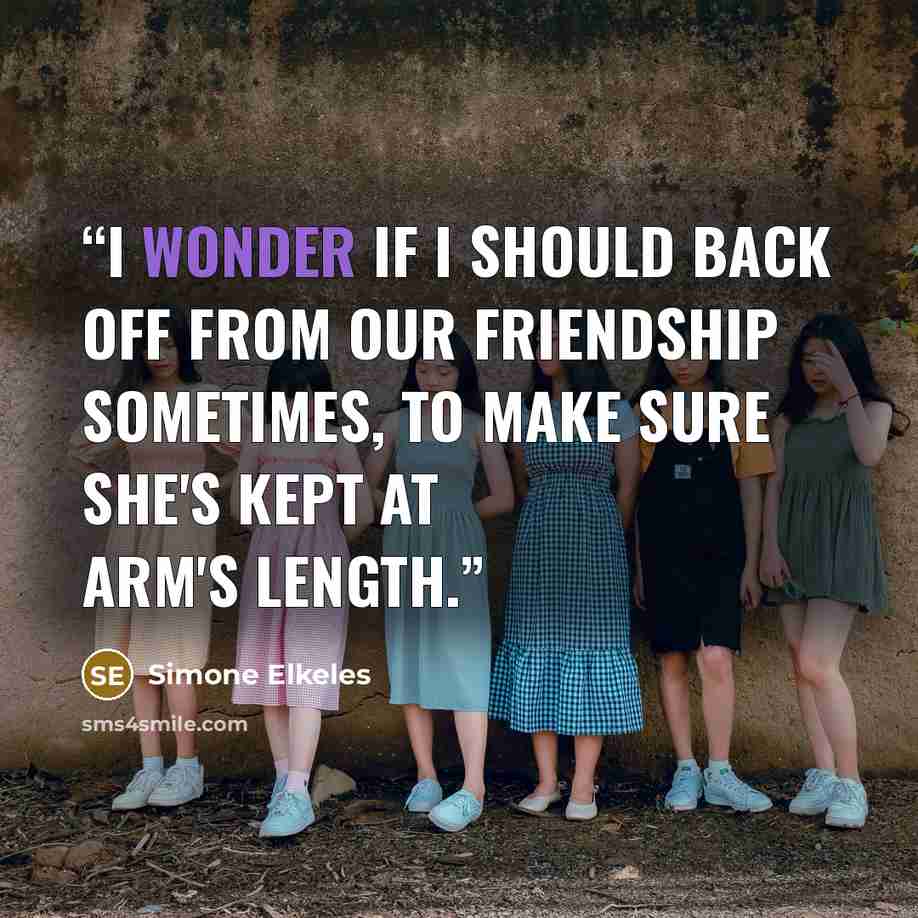 “I wonder if I should back off from our friendship sometimes, to make sure she's kept at arm's length.” quote by Simone Elkeles