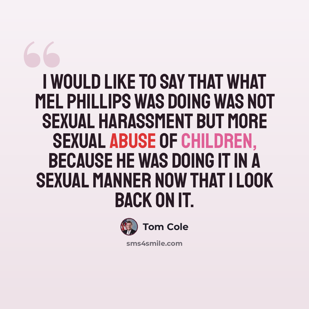 “I would like to say that what Mel Phillips was doing was not sexual harassment but more sexual abuse of children, because he was doing it in a sexual manner now that I look back on it.” quote by Tom Cole