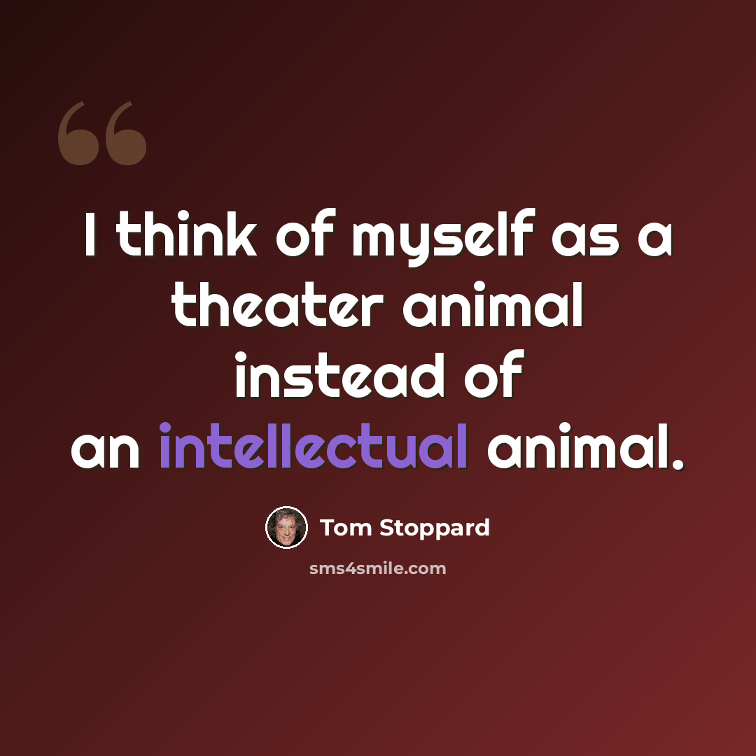 “I think of myself as a theater animal instead of an intellectual animal.” quote by Tom Stoppard