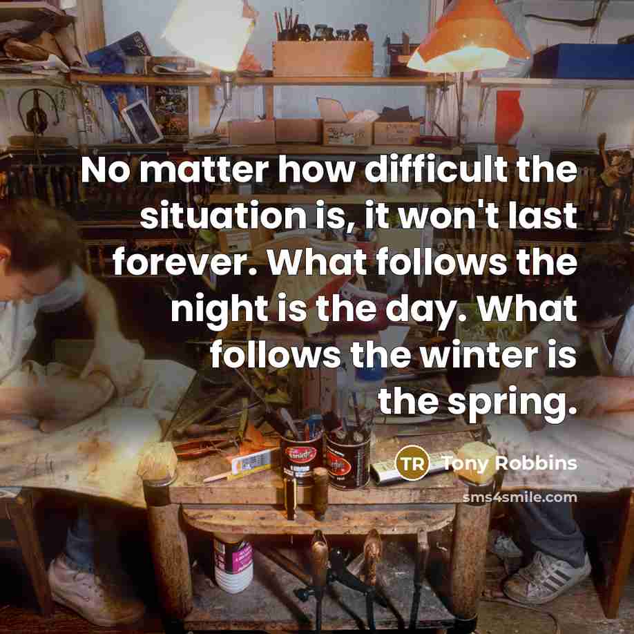 “No matter how difficult the situation is, it won't last forever. What follows the night is the day. What follows the winter is the spring.” quote by Tony Robbins